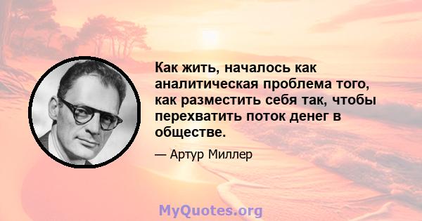 Как жить, началось как аналитическая проблема того, как разместить себя так, чтобы перехватить поток денег в обществе.