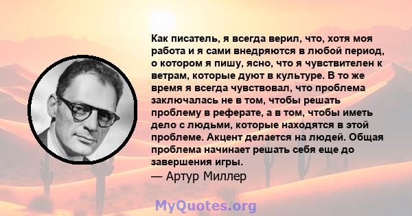 Как писатель, я всегда верил, что, хотя моя работа и я сами внедряются в любой период, о котором я пишу, ясно, что я чувствителен к ветрам, которые дуют в культуре. В то же время я всегда чувствовал, что проблема