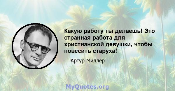 Какую работу ты делаешь! Это странная работа для христианской девушки, чтобы повесить старуха!