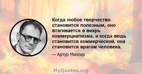 Когда любое творчество становится полезным, оно втягивается в вихрь коммерциализма, и когда вещь становится коммерческой, она становится врагом человека.