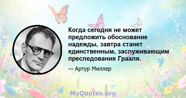 Когда сегодня не может предложить обоснование надежды, завтра станет единственным, заслуживающим преследования Грааля.