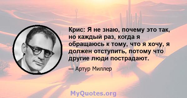 Крис: Я не знаю, почему это так, но каждый раз, когда я обращаюсь к тому, что я хочу, я должен отступить, потому что другие люди пострадают.