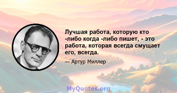 Лучшая работа, которую кто -либо когда -либо пишет, - это работа, которая всегда смущает его, всегда.