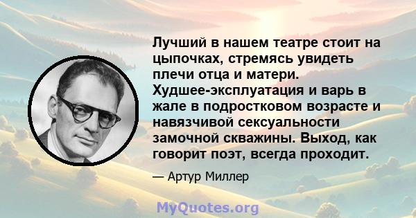 Лучший в нашем театре стоит на цыпочках, стремясь увидеть плечи отца и матери. Худшее-эксплуатация и варь в жале в подростковом возрасте и навязчивой сексуальности замочной скважины. Выход, как говорит поэт, всегда