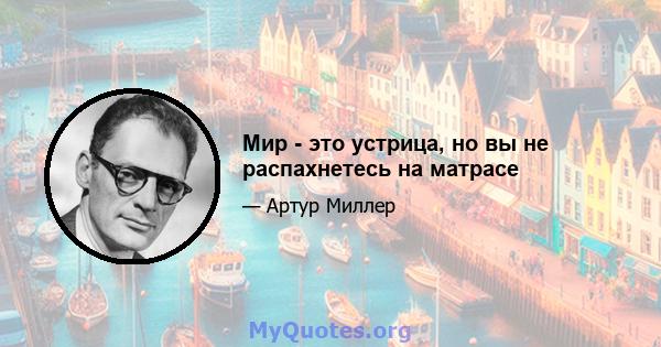 Мир - это устрица, но вы не распахнетесь на матрасе