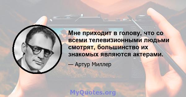 Мне приходит в голову, что со всеми телевизионными людьми смотрят, большинство их знакомых являются актерами.