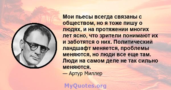 Мои пьесы всегда связаны с обществом, но я тоже пишу о людях, и на протяжении многих лет ясно, что зрители понимают их и заботятся о них. Политический ландшафт меняется, проблемы меняются, но люди все еще там. Люди на