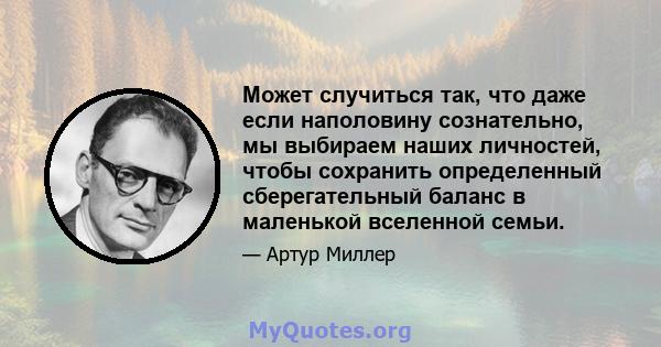 Может случиться так, что даже если наполовину сознательно, мы выбираем наших личностей, чтобы сохранить определенный сберегательный баланс в маленькой вселенной семьи.