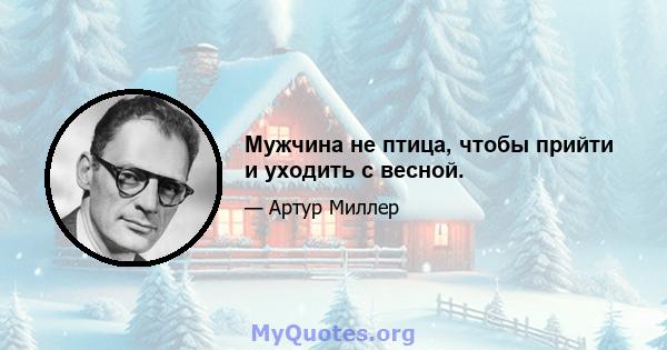 Мужчина не птица, чтобы прийти и уходить с весной.