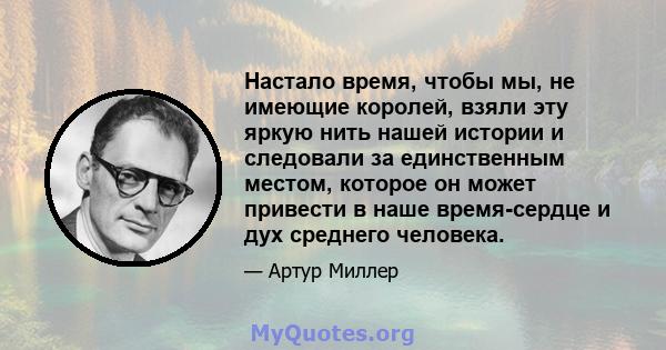 Настало время, чтобы мы, не имеющие королей, взяли эту яркую нить нашей истории и следовали за единственным местом, которое он может привести в наше время-сердце и дух среднего человека.