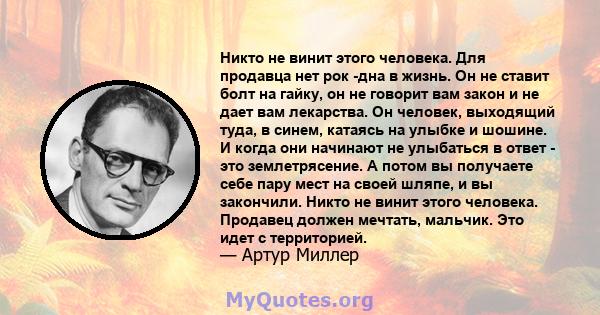 Никто не винит этого человека. Для продавца нет рок -дна в жизнь. Он не ставит болт на гайку, он не говорит вам закон и не дает вам лекарства. Он человек, выходящий туда, в синем, катаясь на улыбке и шошине. И когда они 