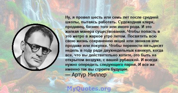 Ну, я провел шесть или семь лет после средней школы, пытаясь работать. Судоходная клерк, продавец, бизнес того или иного рода. И это жалкая манера существования. Чтобы попасть в это метро в жаркое утро летом. Посвятить