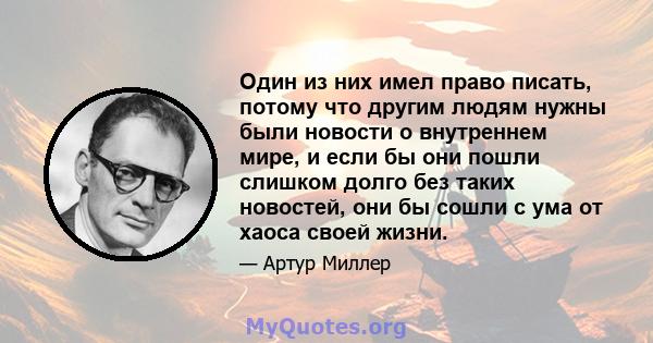 Один из них имел право писать, потому что другим людям нужны были новости о внутреннем мире, и если бы они пошли слишком долго без таких новостей, они бы сошли с ума от хаоса своей жизни.