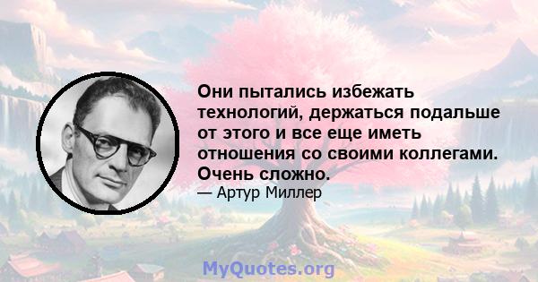 Они пытались избежать технологий, держаться подальше от этого и все еще иметь отношения со своими коллегами. Очень сложно.