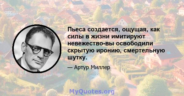 Пьеса создается, ощущая, как силы в жизни имитируют невежество-вы освободили скрытую иронию, смертельную шутку.