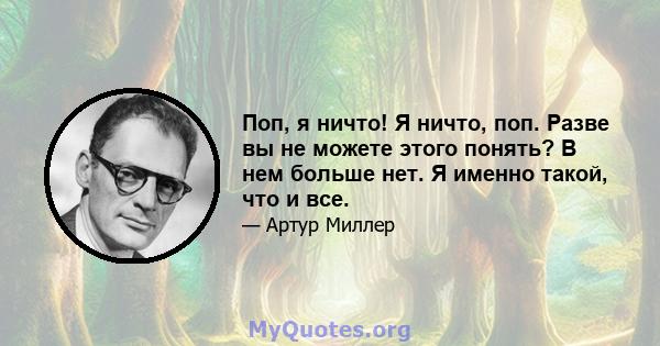 Поп, я ничто! Я ничто, поп. Разве вы не можете этого понять? В нем больше нет. Я именно такой, что и все.