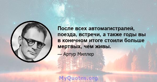 После всех автомагистралей, поезда, встречи, а также годы вы в конечном итоге стоили больше мертвых, чем живы.