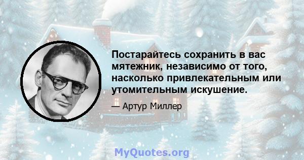 Постарайтесь сохранить в вас мятежник, независимо от того, насколько привлекательным или утомительным искушение.