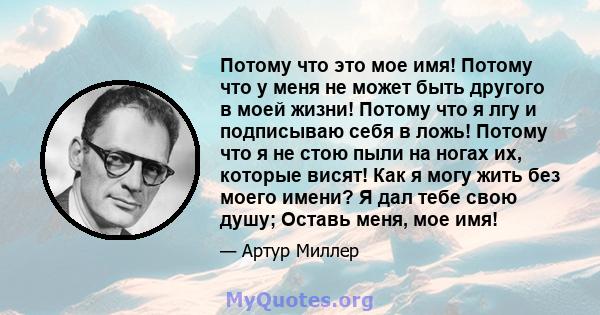 Потому что это мое имя! Потому что у меня не может быть другого в моей жизни! Потому что я лгу и подписываю себя в ложь! Потому что я не стою пыли на ногах их, которые висят! Как я могу жить без моего имени? Я дал тебе