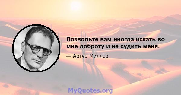 Позвольте вам иногда искать во мне доброту и не судить меня.