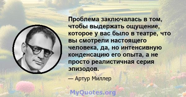 Проблема заключалась в том, чтобы выдержать ощущение, которое у вас было в театре, что вы смотрели настоящего человека, да, но интенсивную конденсацию его опыта, а не просто реалистичная серия эпизодов.