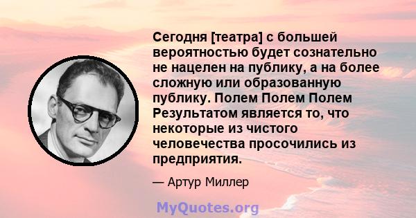 Сегодня [театра] с большей вероятностью будет сознательно не нацелен на публику, а на более сложную или образованную публику. Полем Полем Полем Результатом является то, что некоторые из чистого человечества просочились