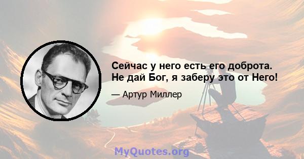 Сейчас у него есть его доброта. Не дай Бог, я заберу это от Него!