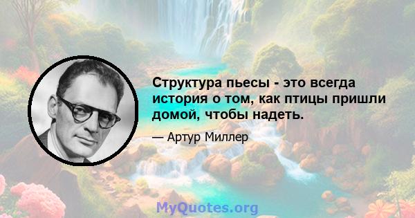 Структура пьесы - это всегда история о том, как птицы пришли домой, чтобы надеть.