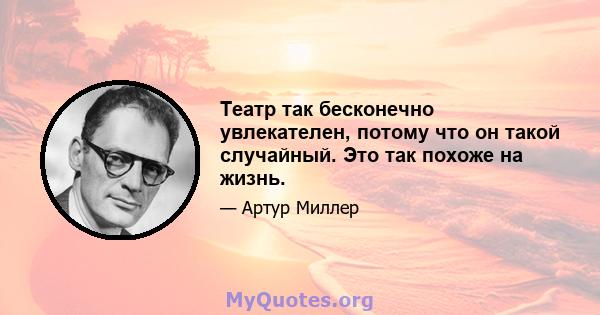 Театр так бесконечно увлекателен, потому что он такой случайный. Это так похоже на жизнь.