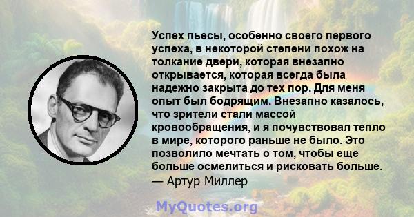 Успех пьесы, особенно своего первого успеха, в некоторой степени похож на толкание двери, которая внезапно открывается, которая всегда была надежно закрыта до тех пор. Для меня опыт был бодрящим. Внезапно казалось, что