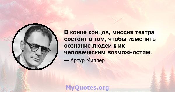 В конце концов, миссия театра состоит в том, чтобы изменить сознание людей к их человеческим возможностям.