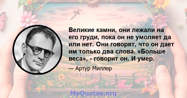 Великие камни, они лежали на его груди, пока он не умоляет да или нет. Они говорят, что он дает им только два слова. «Больше веса», - говорит он. И умер.