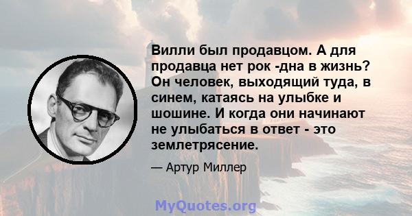 Вилли был продавцом. А для продавца нет рок -дна в жизнь? Он человек, выходящий туда, в синем, катаясь на улыбке и шошине. И когда они начинают не улыбаться в ответ - это землетрясение.