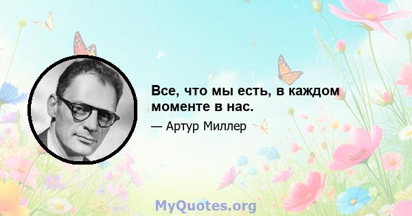 Все, что мы есть, в каждом моменте в нас.