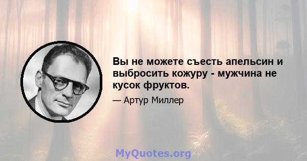 Вы не можете съесть апельсин и выбросить кожуру - мужчина не кусок фруктов.