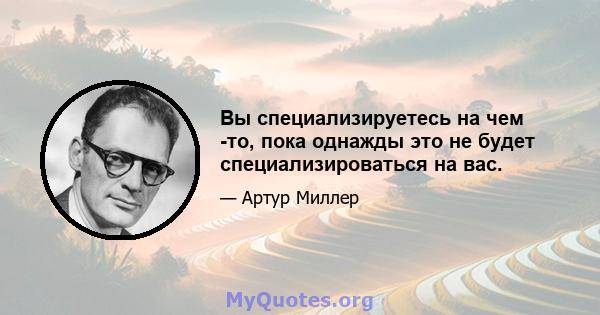 Вы специализируетесь на чем -то, пока однажды это не будет специализироваться на вас.