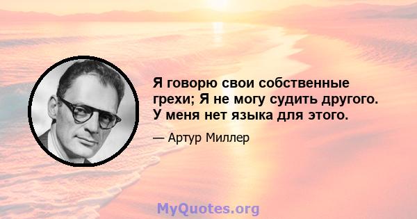 Я говорю свои собственные грехи; Я не могу судить другого. У меня нет языка для этого.