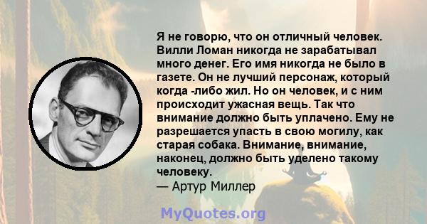 Я не говорю, что он отличный человек. Вилли Ломан никогда не зарабатывал много денег. Его имя никогда не было в газете. Он не лучший персонаж, который когда -либо жил. Но он человек, и с ним происходит ужасная вещь. Так 