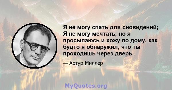 Я не могу спать для сновидений; Я не могу мечтать, но я просыпаюсь и хожу по дому, как будто я обнаружил, что ты проходишь через дверь.