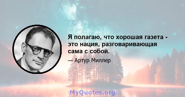 Я полагаю, что хорошая газета - это нация, разговаривающая сама с собой.