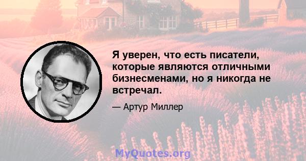 Я уверен, что есть писатели, которые являются отличными бизнесменами, но я никогда не встречал.