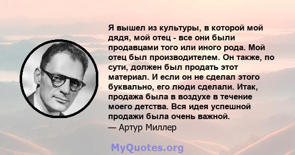 Я вышел из культуры, в которой мой дядя, мой отец - все они были продавцами того или иного рода. Мой отец был производителем. Он также, по сути, должен был продать этот материал. И если он не сделал этого буквально, его 