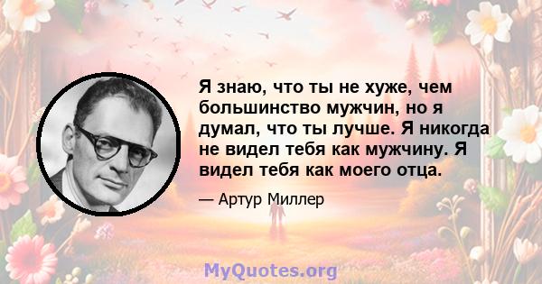 Я знаю, что ты не хуже, чем большинство мужчин, но я думал, что ты лучше. Я никогда не видел тебя как мужчину. Я видел тебя как моего отца.