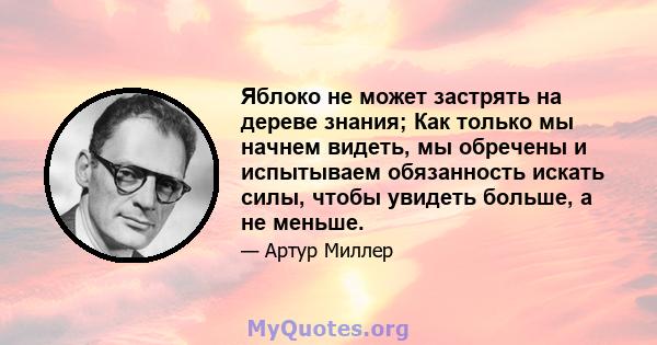 Яблоко не может застрять на дереве знания; Как только мы начнем видеть, мы обречены и испытываем обязанность искать силы, чтобы увидеть больше, а не меньше.