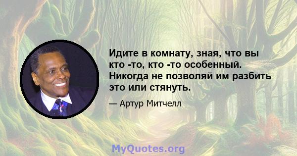 Идите в комнату, зная, что вы кто -то, кто -то особенный. Никогда не позволяй им разбить это или стянуть.