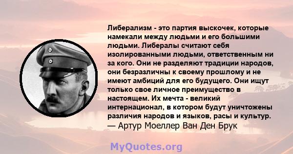 Либерализм - это партия выскочек, которые намекали между людьми и его большими людьми. Либералы считают себя изолированными людьми, ответственным ни за кого. Они не разделяют традиции народов, они безразличны к своему