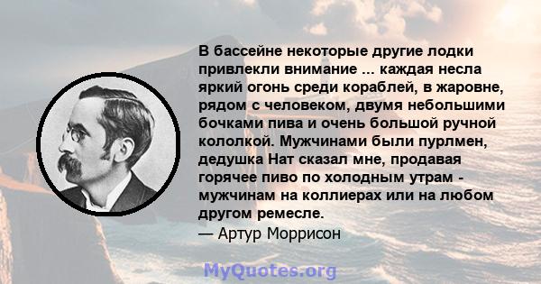 В бассейне некоторые другие лодки привлекли внимание ... каждая несла яркий огонь среди кораблей, в жаровне, рядом с человеком, двумя небольшими бочками пива и очень большой ручной кололкой. Мужчинами были пурлмен,