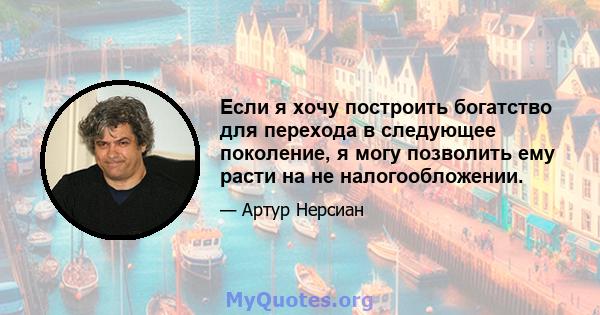 Если я хочу построить богатство для перехода в следующее поколение, я могу позволить ему расти на не налогообложении.