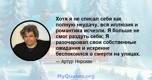 Хотя я не списал себя как полную неудачу, вся иллюзия и романтика исчезли. Я больше не смог раздуть себя; Я разочаровал свои собственные ожидания и искренне беспокоился о смерти на улицах.