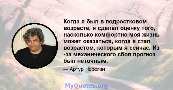 Когда я был в подростковом возрасте, я сделал оценку того, насколько комфортно моя жизнь может оказаться, когда я стал возрастом, которым я сейчас. Из -за механического сбоя прогноз был неточным.